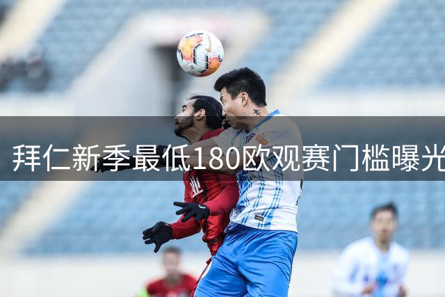 拜仁新季最低180欧观赛门槛曝光 票价政策延续亲民传统