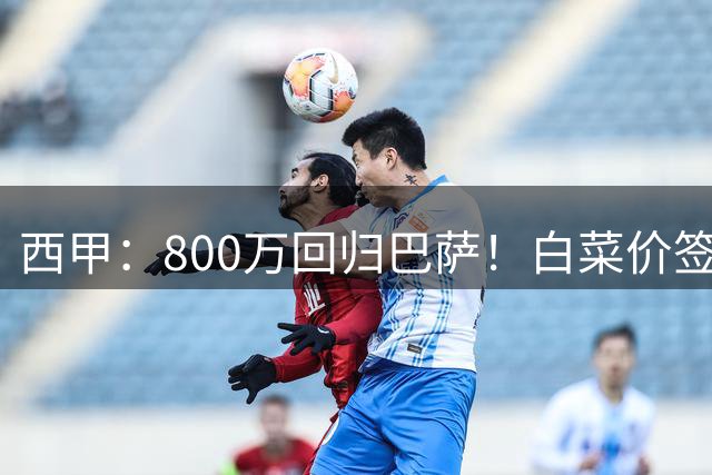 西甲：800万回归巴萨！白菜价签约坎塞洛
