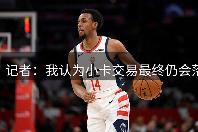 记者：我认为小卡交易最终仍会落地 若重新协商交易筹码我不意外