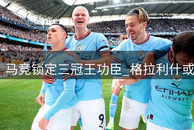 马竞锁定三冠王功臣 格拉利什或成西蒙尼新猎物